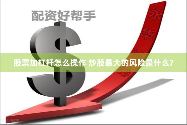股票加杠杆怎么操作 炒股最大的风险是什么?