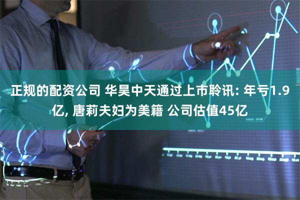 正规的配资公司 华昊中天通过上市聆讯: 年亏1.9亿, 唐莉夫妇为美籍 公司估值45亿