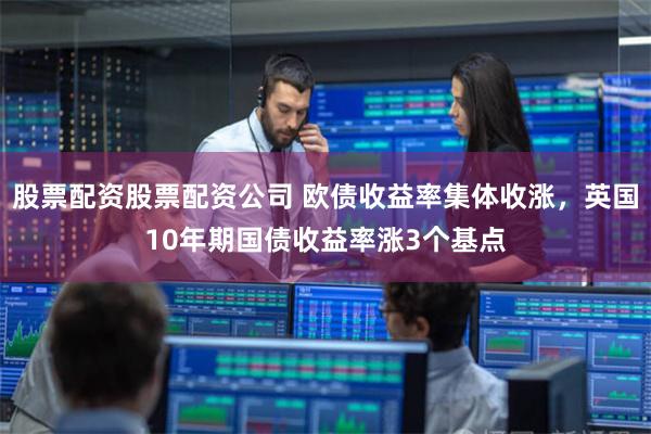 股票配资股票配资公司 欧债收益率集体收涨，英国10年期国债收益率涨3个基点