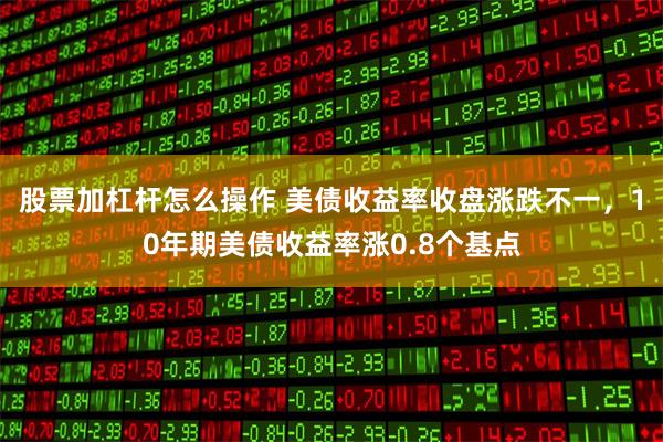 股票加杠杆怎么操作 美债收益率收盘涨跌不一，10年期美债收益率涨0.8个基点