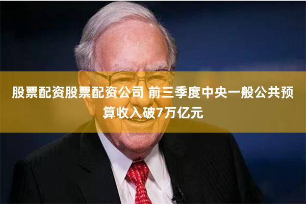 股票配资股票配资公司 前三季度中央一般公共预算收入破7万亿元