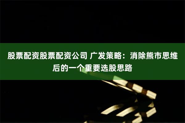股票配资股票配资公司 广发策略：消除熊市思维后的一个重要选股思路