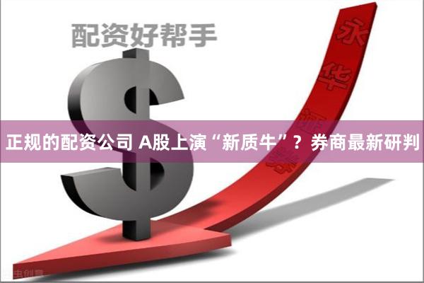 正规的配资公司 A股上演“新质牛”？券商最新研判