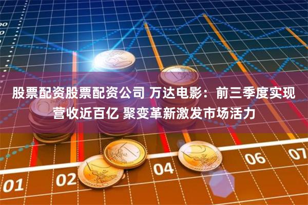 股票配资股票配资公司 万达电影：前三季度实现营收近百亿 聚变革新激发市场活力