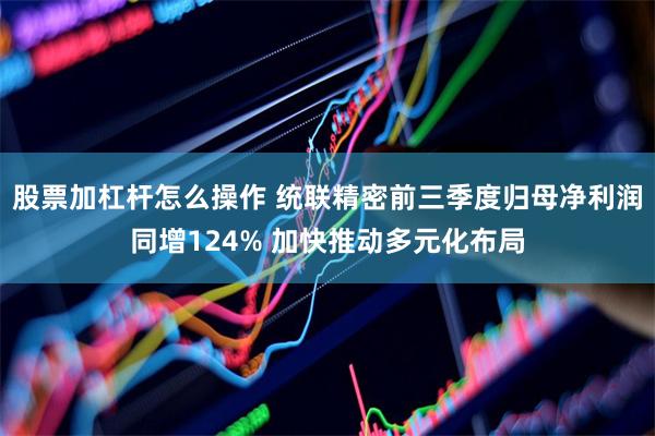 股票加杠杆怎么操作 统联精密前三季度归母净利润同增124% 加快推动多元化布局
