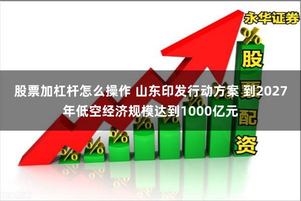 股票加杠杆怎么操作 山东印发行动方案 到2027年低空经济规模达到1000亿元