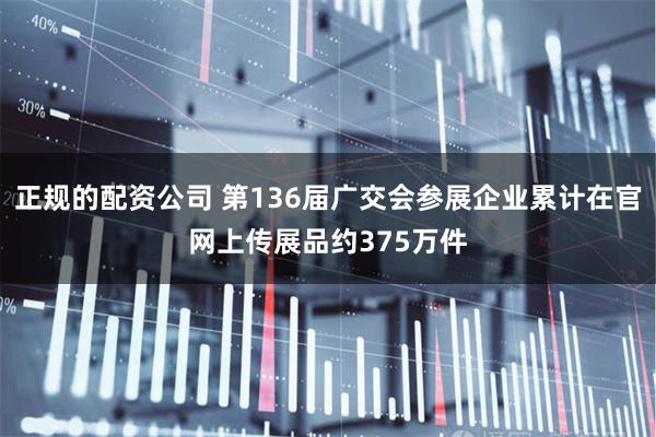 正规的配资公司 第136届广交会参展企业累计在官网上传展品约375万件