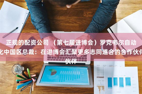 正规的配资公司 （第七届进博会）罗克韦尔自动化中国区总裁：在进博会汇聚更多志同道合的合作伙伴