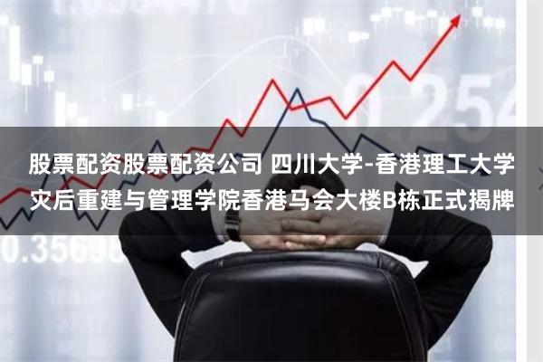 股票配资股票配资公司 四川大学-香港理工大学灾后重建与管理学院香港马会大楼B栋正式揭牌