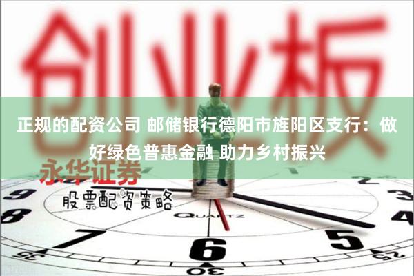 正规的配资公司 邮储银行德阳市旌阳区支行：做好绿色普惠金融 助力乡村振兴