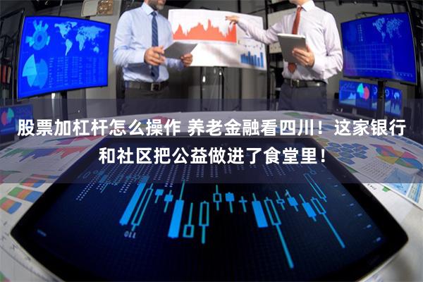 股票加杠杆怎么操作 养老金融看四川！这家银行和社区把公益做进了食堂里！