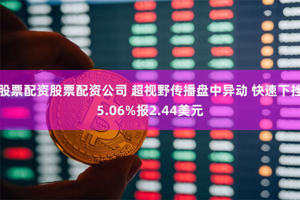股票配资股票配资公司 超视野传播盘中异动 快速下挫5.06%报2.44美元
