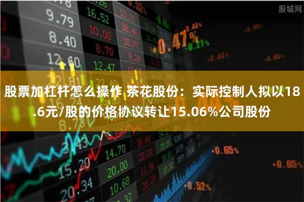 股票加杠杆怎么操作 茶花股份：实际控制人拟以18.6元/股的价格协议转让15.06%公司股份