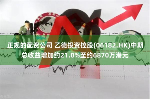 正规的配资公司 乙德投资控股(06182.HK)中期总收益增加约21.0%至约6870万港元