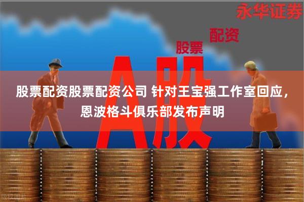 股票配资股票配资公司 针对王宝强工作室回应，恩波格斗俱乐部发布声明