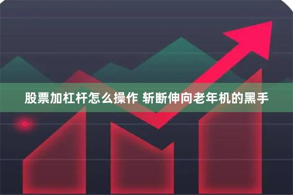 股票加杠杆怎么操作 斩断伸向老年机的黑手