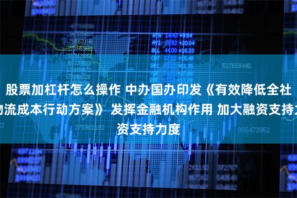 股票加杠杆怎么操作 中办国办印发《有效降低全社会物流成本行动方案》 发挥金融机构作用 加大融资支持力度