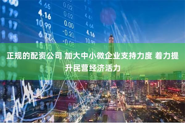 正规的配资公司 加大中小微企业支持力度 着力提升民营经济活力