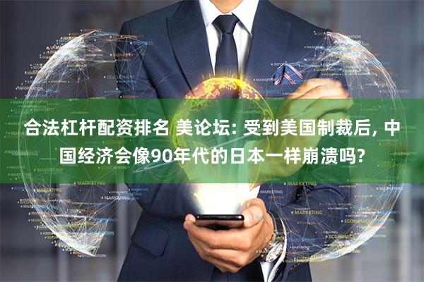 合法杠杆配资排名 美论坛: 受到美国制裁后, 中国经济会像90年代的日本一样崩溃吗?