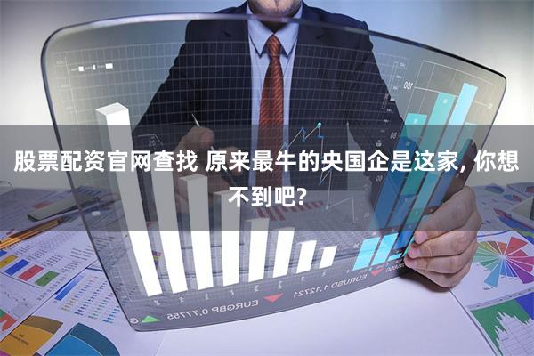 股票配资官网查找 原来最牛的央国企是这家, 你想不到吧?