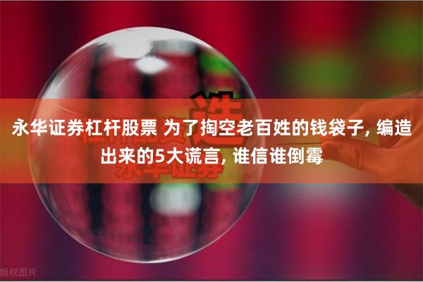 永华证券杠杆股票 为了掏空老百姓的钱袋子, 编造出来的5大谎言, 谁信谁倒霉