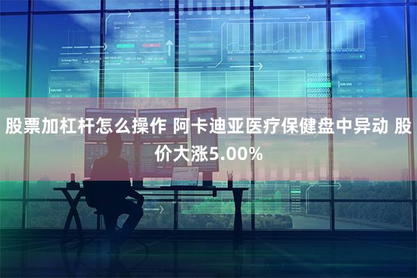 股票加杠杆怎么操作 阿卡迪亚医疗保健盘中异动 股价大涨5.00%