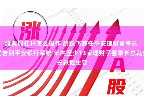 股票加杠杆怎么操作 胡跃飞卸任平安理财董事长 正式告别平安银行系统 年内至少13家理财子董事长总裁生变