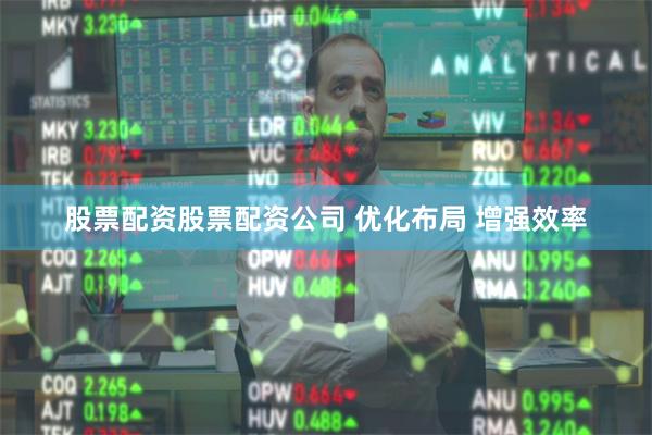 股票配资股票配资公司 优化布局 增强效率