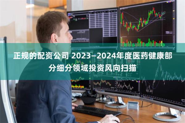 正规的配资公司 2023—2024年度医药健康部分细分领域投资风向扫描