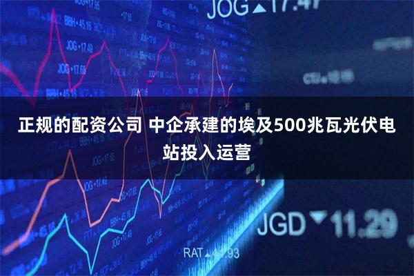 正规的配资公司 中企承建的埃及500兆瓦光伏电站投入运营