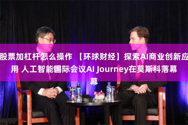 股票加杠杆怎么操作 【环球财经】探索AI商业创新应用 人工智能国际会议AI Journey在莫斯科落幕