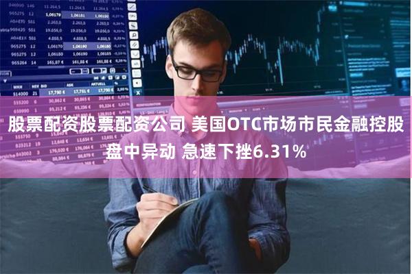 股票配资股票配资公司 美国OTC市场市民金融控股盘中异动 急速下挫6.31%