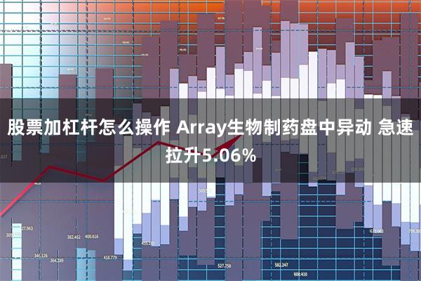 股票加杠杆怎么操作 Array生物制药盘中异动 急速拉升5.06%