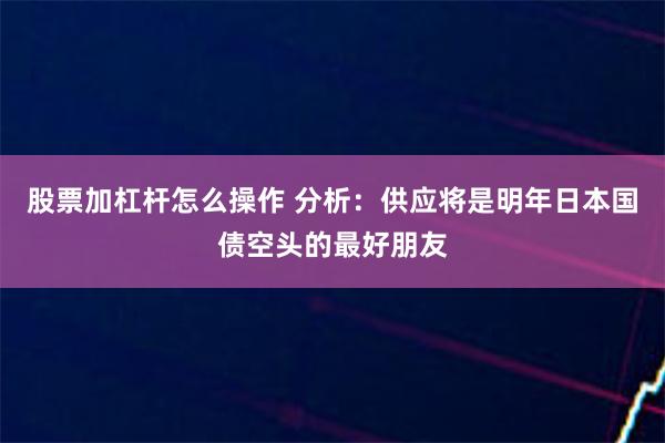 股票加杠杆怎么操作 分析：供应将是明年日本国债空头的最好朋友