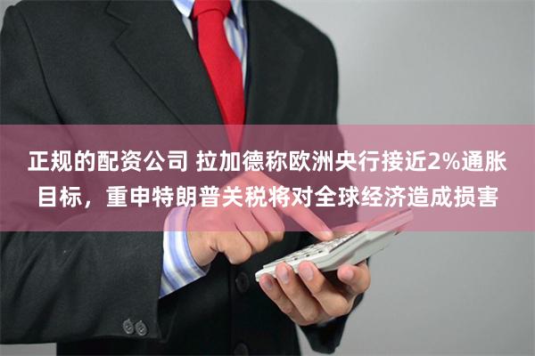 正规的配资公司 拉加德称欧洲央行接近2%通胀目标，重申特朗普关税将对全球经济造成损害