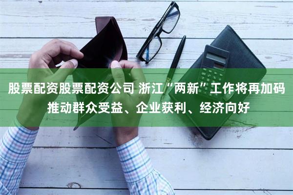 股票配资股票配资公司 浙江“两新”工作将再加码 推动群众受益、企业获利、经济向好