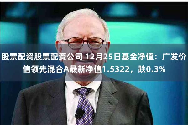 股票配资股票配资公司 12月25日基金净值：广发价值领先混合A最新净值1.5322，跌0.3%