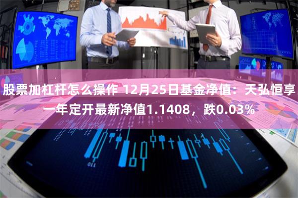 股票加杠杆怎么操作 12月25日基金净值：天弘恒享一年定开最新净值1.1408，跌0.03%