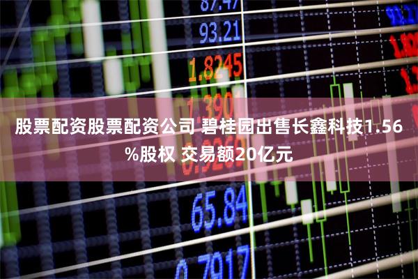 股票配资股票配资公司 碧桂园出售长鑫科技1.56%股权 交易额20亿元