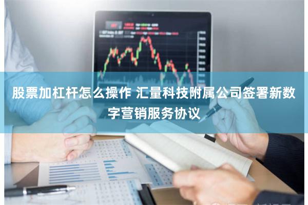 股票加杠杆怎么操作 汇量科技附属公司签署新数字营销服务协议