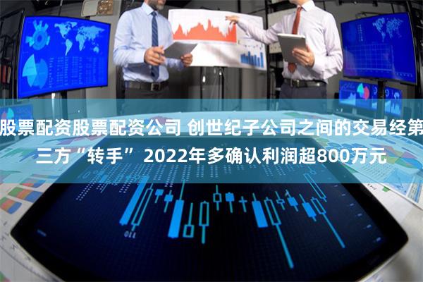 股票配资股票配资公司 创世纪子公司之间的交易经第三方“转手” 2022年多确认利润超800万元