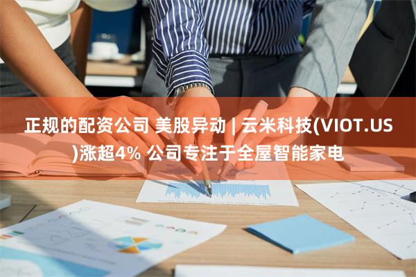 正规的配资公司 美股异动 | 云米科技(VIOT.US)涨超4% 公司专注于全屋智能家电