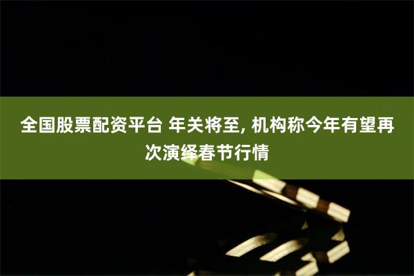 全国股票配资平台 年关将至, 机构称今年有望再次演绎春节行情