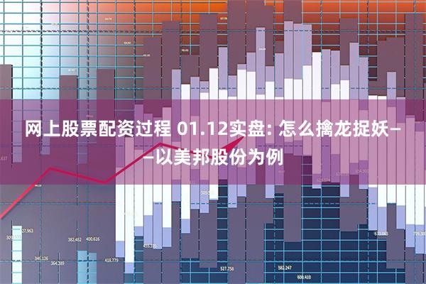 网上股票配资过程 01.12实盘: 怎么擒龙捉妖——以美邦股份为例