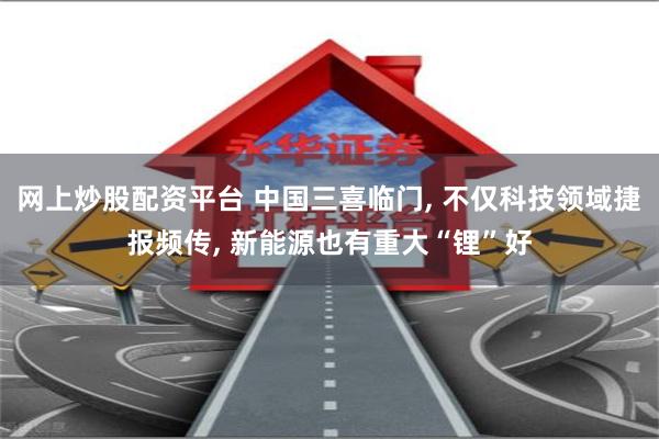 网上炒股配资平台 中国三喜临门, 不仅科技领域捷报频传, 新能源也有重大“锂”好